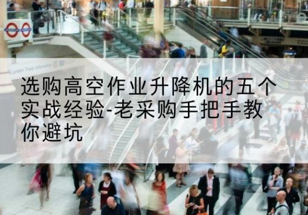 南城高空作业升降机厂家-选购高空作业升降机的五个实战经验-老采购手把手教你避坑
