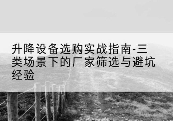 南城移动式升降机厂家推荐-升降设备选购实战指南-三类场景下的厂家筛选与避坑经验
