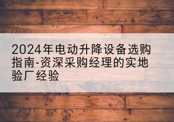 南城电动剪叉升降平台厂家-2024年电动升降设备选购指南-资深采购经理的实地验厂经验