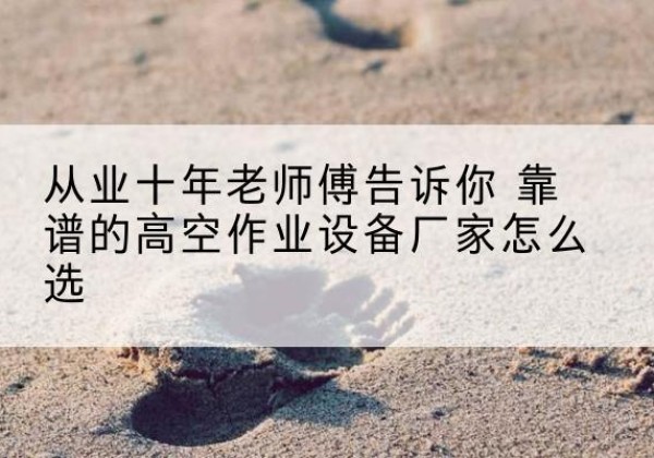 南城高空作业升降机厂家推荐-从业十年老师傅告诉你 靠谱的高空作业设备厂家怎么选