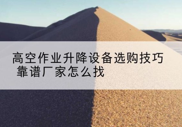 南城电动升降平台厂家推荐-高空作业升降设备选购技巧 靠谱厂家怎么找