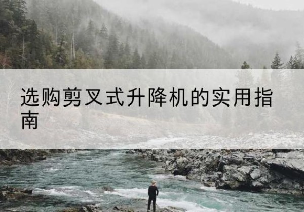 南城剪叉式升降机怎么选-选购剪叉式升降机的实用指南