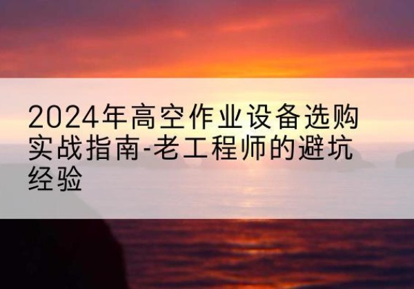 南城高空作业升降机厂家推荐-2024年高空作业设备选购实战指南-老工程师的避坑经验