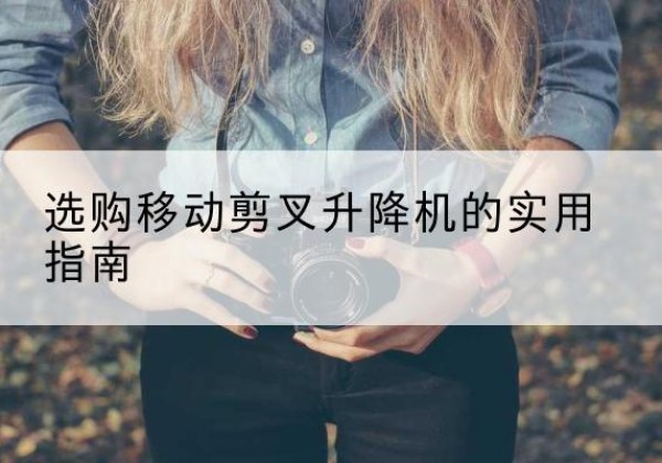 南城移动剪叉升降机怎么选-选购移动剪叉升降机的实用指南