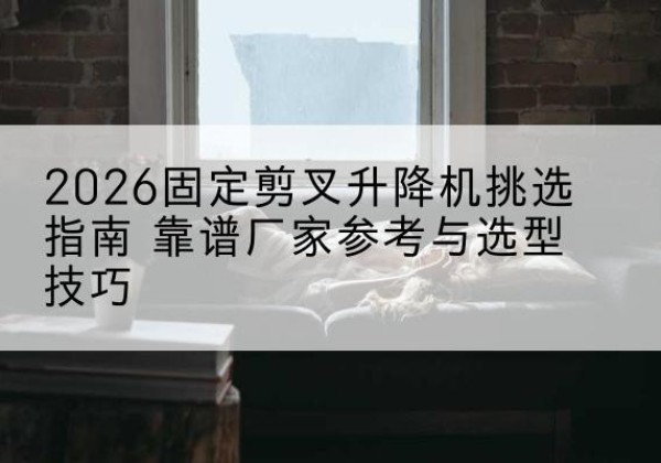 南城固定剪叉升降机厂家推荐-2026固定剪叉升降机挑选指南 靠谱厂家参考与选型技巧