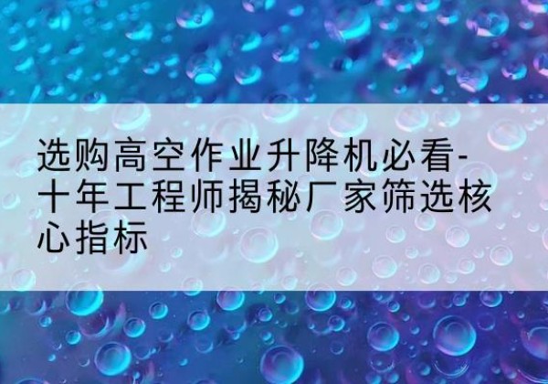 南城高空作业升降机厂家推荐-选购高空作业升降机必看-十年工程师揭秘厂家筛选核心指标