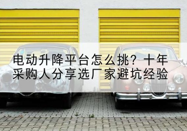 南城电动升降平台厂家-电动升降平台怎么挑？十年采购人分享选厂家避坑经验